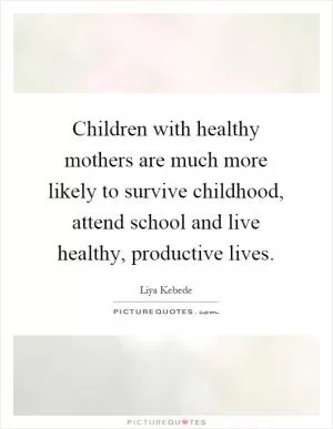 Children with healthy mothers are much more likely to survive childhood, attend school and live healthy, productive lives Picture Quote #1