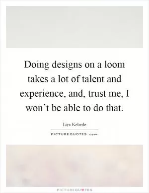 Doing designs on a loom takes a lot of talent and experience, and, trust me, I won’t be able to do that Picture Quote #1