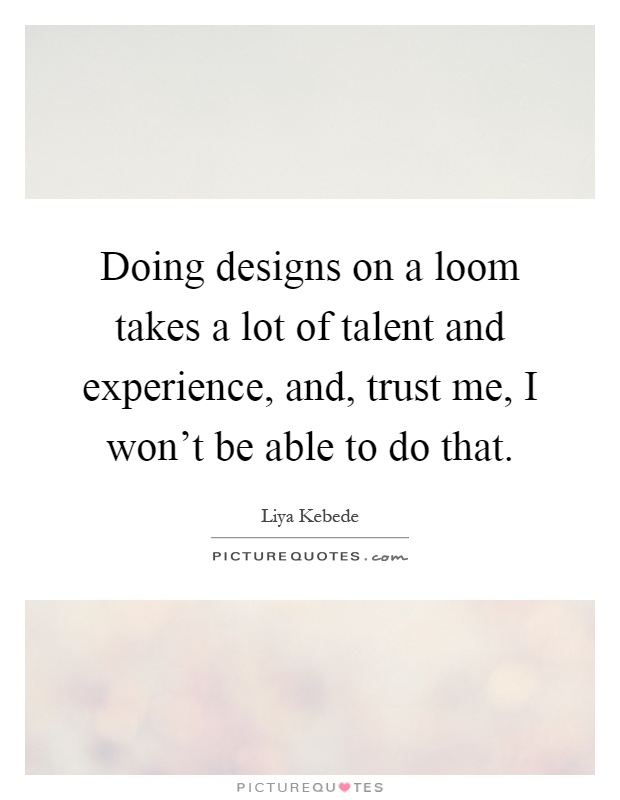 Doing designs on a loom takes a lot of talent and experience, and, trust me, I won't be able to do that Picture Quote #1
