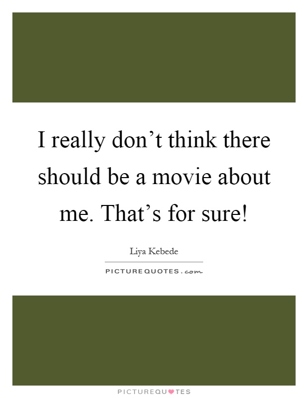 I really don't think there should be a movie about me. That's for sure! Picture Quote #1