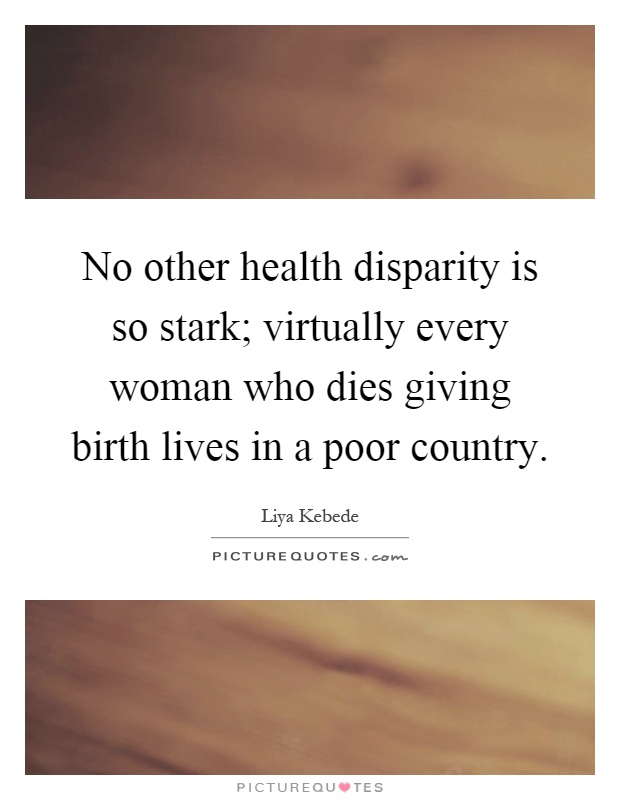 No other health disparity is so stark; virtually every woman who dies giving birth lives in a poor country Picture Quote #1