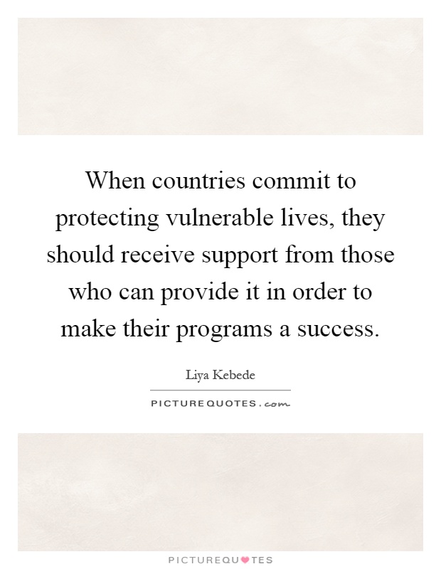 When countries commit to protecting vulnerable lives, they should receive support from those who can provide it in order to make their programs a success Picture Quote #1
