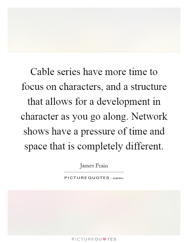 Cable series have more time to focus on characters, and a structure that allows for a development in character as you go along. Network shows have a pressure of time and space that is completely different Picture Quote #1