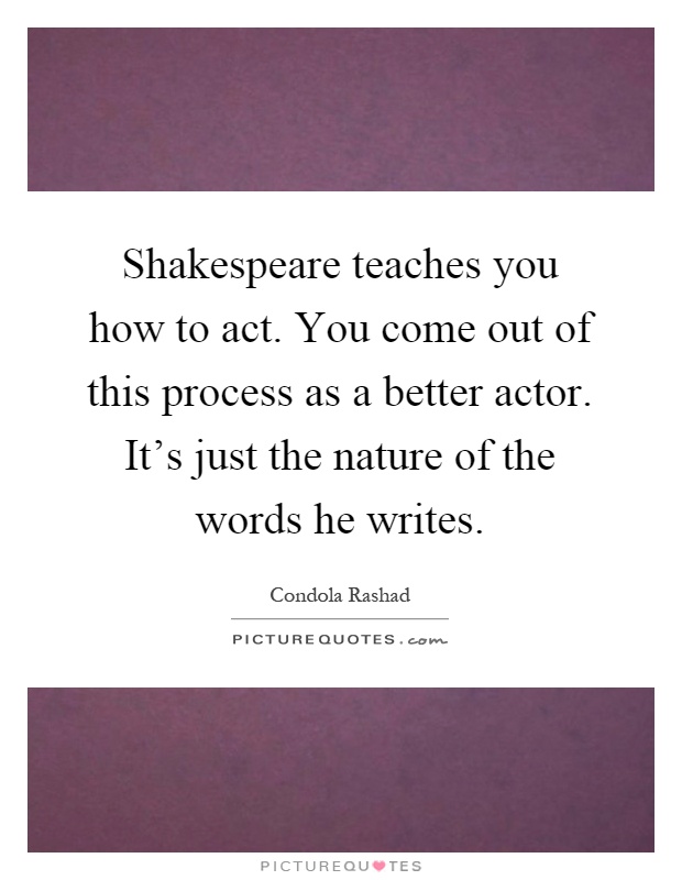Shakespeare teaches you how to act. You come out of this process as a better actor. It's just the nature of the words he writes Picture Quote #1