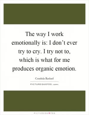 The way I work emotionally is: I don’t ever try to cry. I try not to, which is what for me produces organic emotion Picture Quote #1