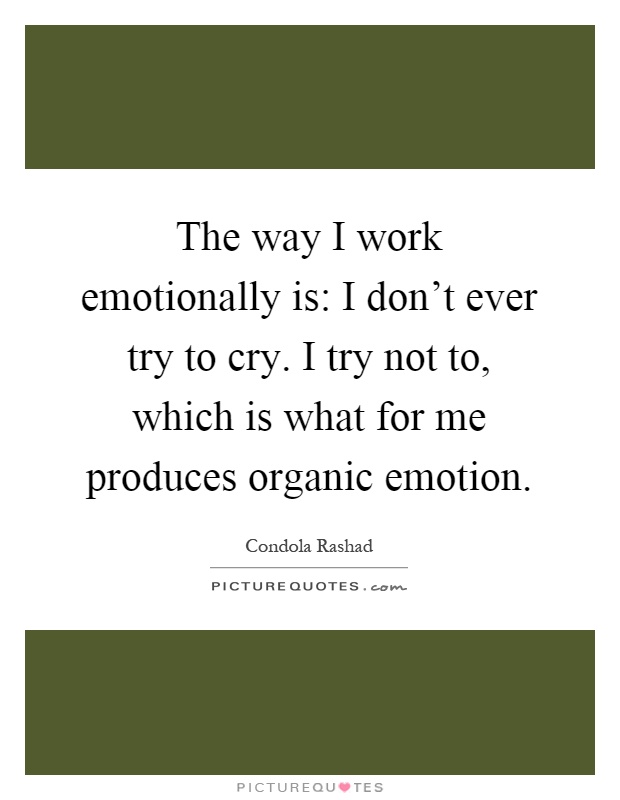 The way I work emotionally is: I don't ever try to cry. I try not to, which is what for me produces organic emotion Picture Quote #1