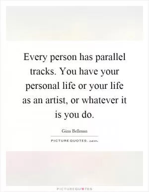 Every person has parallel tracks. You have your personal life or your life as an artist, or whatever it is you do Picture Quote #1