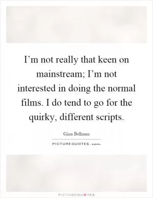 I’m not really that keen on mainstream; I’m not interested in doing the normal films. I do tend to go for the quirky, different scripts Picture Quote #1