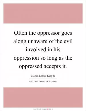 Often the oppressor goes along unaware of the evil involved in his oppression so long as the oppressed accepts it Picture Quote #1