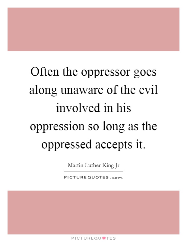 Often the oppressor goes along unaware of the evil involved in his oppression so long as the oppressed accepts it Picture Quote #1