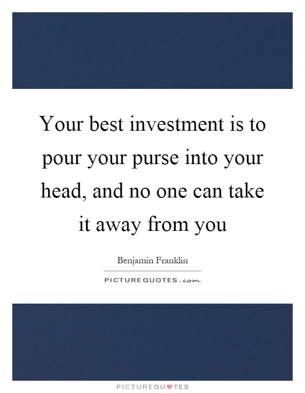 Your best investment is to pour your purse into your head, and no one can take it away from you Picture Quote #1