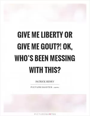Give me liberty or give me gout?! Ok, who’s been messing with this? Picture Quote #1