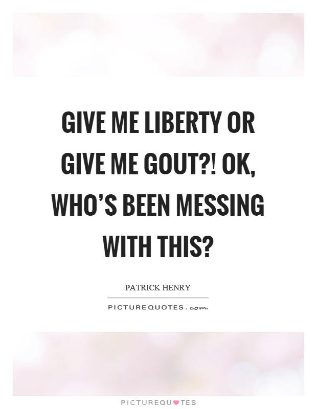 Give me liberty or give me gout?! Ok, who's been messing with this? Picture Quote #1