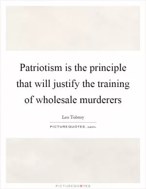 Patriotism is the principle that will justify the training of wholesale murderers Picture Quote #1