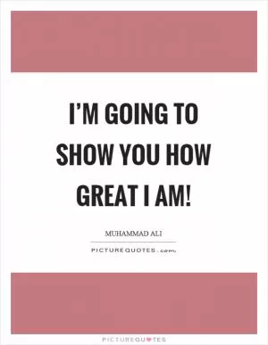 I’m going to show you how great I am! Picture Quote #1