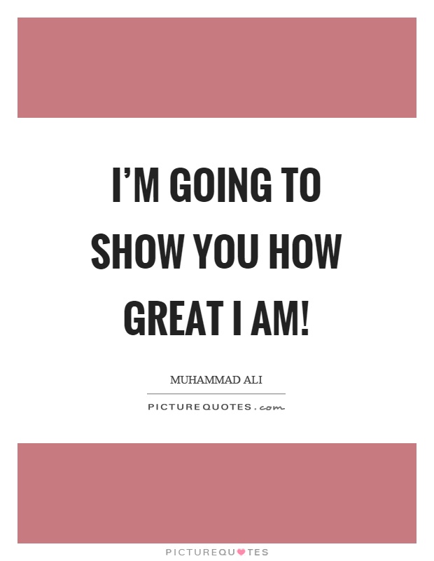 I'm going to show you how great I am! Picture Quote #1