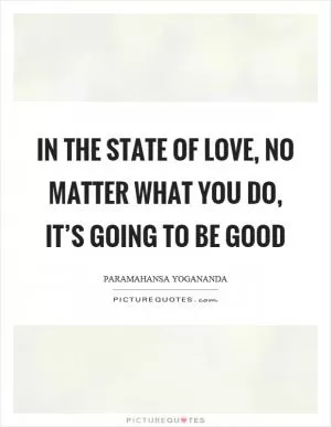 In the state of love, no matter what you do, it’s going to be good Picture Quote #1