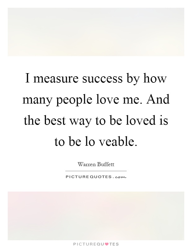 I measure success by how many people love me. And the best way to be loved is to be lo veable Picture Quote #1