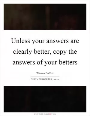 Unless your answers are clearly better, copy the answers of your betters Picture Quote #1