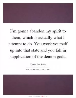 I’m gonna abandon my spirit to them, which is actually what I attempt to do. You work yourself up into that state and you fall in supplication of the demon gods Picture Quote #1