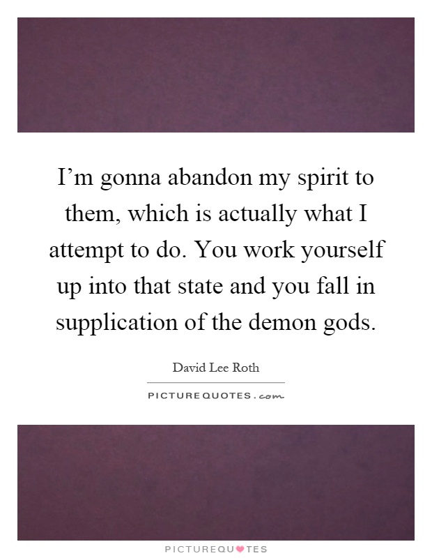I'm gonna abandon my spirit to them, which is actually what I attempt to do. You work yourself up into that state and you fall in supplication of the demon gods Picture Quote #1