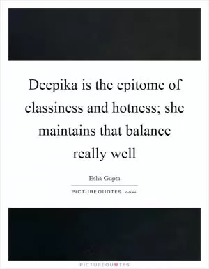 Deepika is the epitome of classiness and hotness; she maintains that balance really well Picture Quote #1