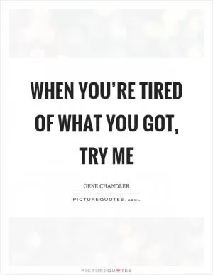 When you’re tired of what you got, try me Picture Quote #1