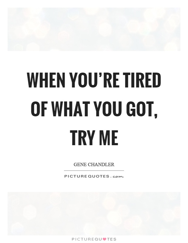 When you're tired of what you got, try me Picture Quote #1
