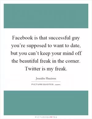 Facebook is that successful guy you’re supposed to want to date, but you can’t keep your mind off the beautiful freak in the corner. Twitter is my freak Picture Quote #1