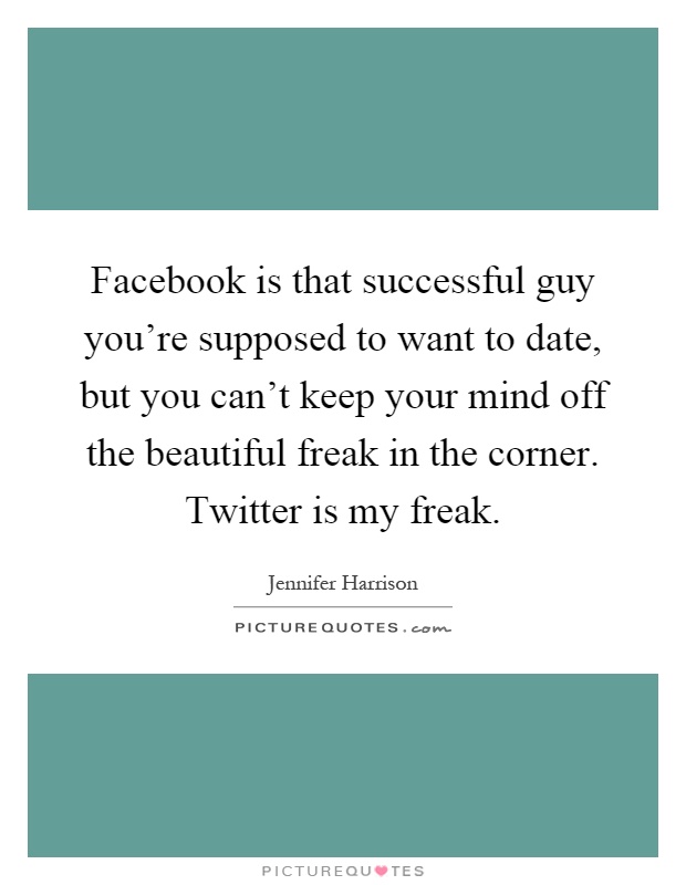 Facebook is that successful guy you're supposed to want to date, but you can't keep your mind off the beautiful freak in the corner. Twitter is my freak Picture Quote #1
