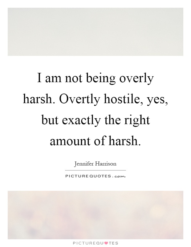 I am not being overly harsh. Overtly hostile, yes, but exactly the right amount of harsh Picture Quote #1