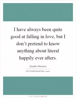 I have always been quite good at falling in love, but I don’t pretend to know anything about literal happily ever afters Picture Quote #1