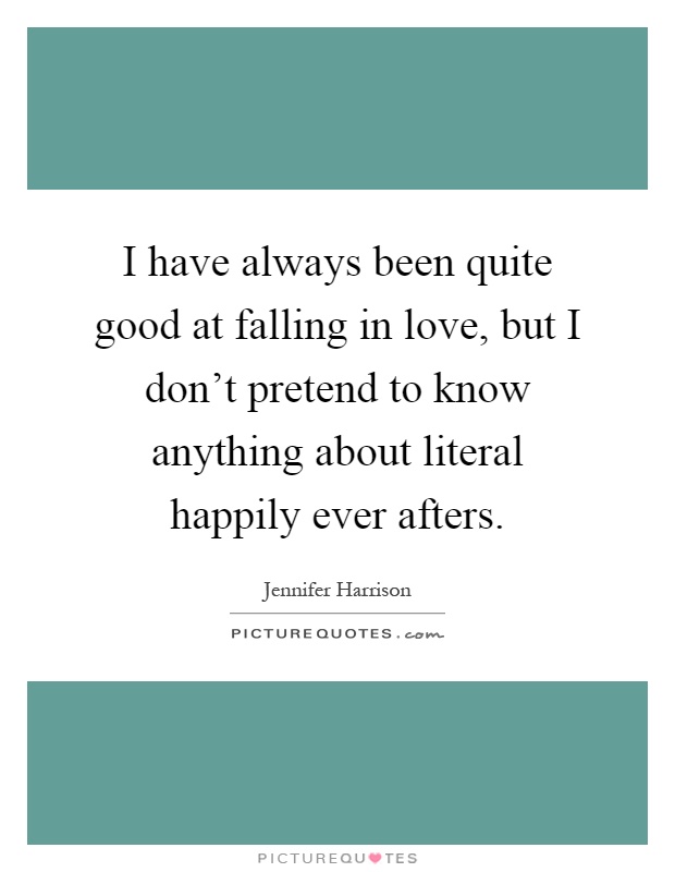 I have always been quite good at falling in love, but I don't pretend to know anything about literal happily ever afters Picture Quote #1