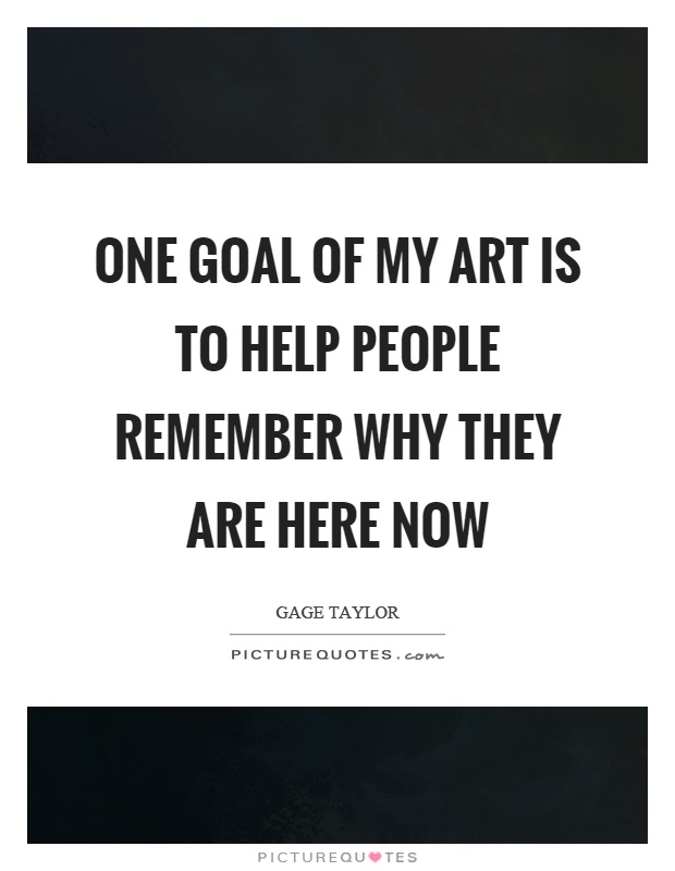 One goal of my art is to help people remember why they are here now Picture Quote #1