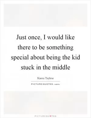 Just once, I would like there to be something special about being the kid stuck in the middle Picture Quote #1