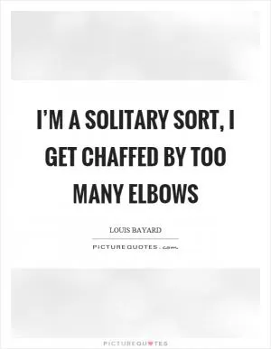 I’m a solitary sort, I get chaffed by too many elbows Picture Quote #1