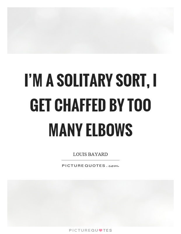 I'm a solitary sort, I get chaffed by too many elbows Picture Quote #1