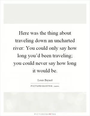 Here was the thing about traveling down an uncharted river: You could only say how long you’d been traveling; you could never say how long it would be Picture Quote #1