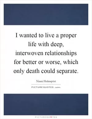 I wanted to live a proper life with deep, interwoven relationships for better or worse, which only death could separate Picture Quote #1