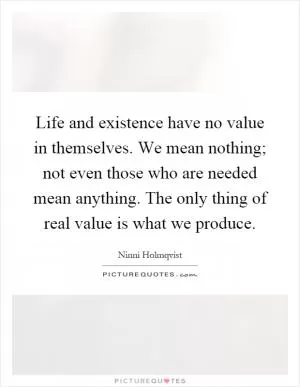Life and existence have no value in themselves. We mean nothing; not even those who are needed mean anything. The only thing of real value is what we produce Picture Quote #1