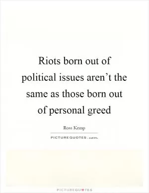 Riots born out of political issues aren’t the same as those born out of personal greed Picture Quote #1