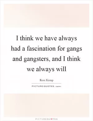 I think we have always had a fascination for gangs and gangsters, and I think we always will Picture Quote #1