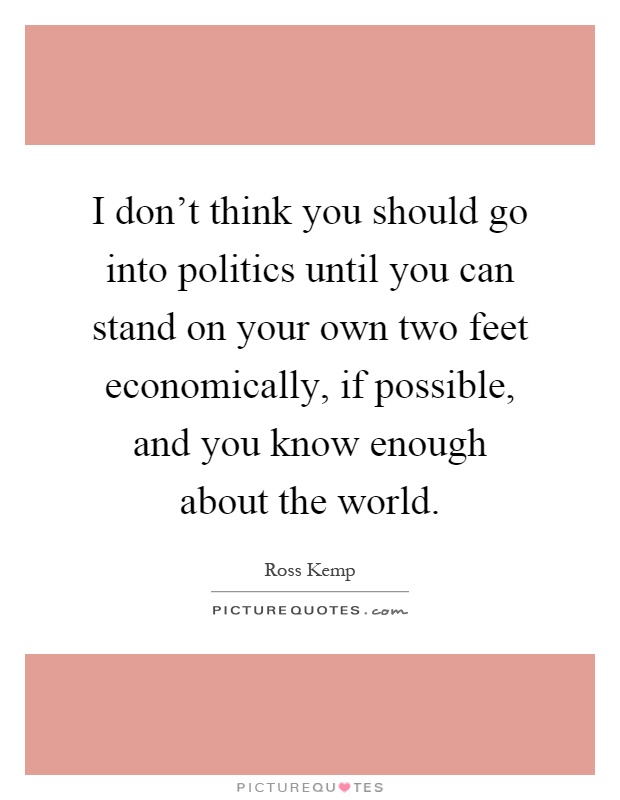 I don't think you should go into politics until you can stand on your own two feet economically, if possible, and you know enough about the world Picture Quote #1