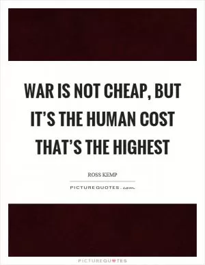War is not cheap, but it’s the human cost that’s the highest Picture Quote #1