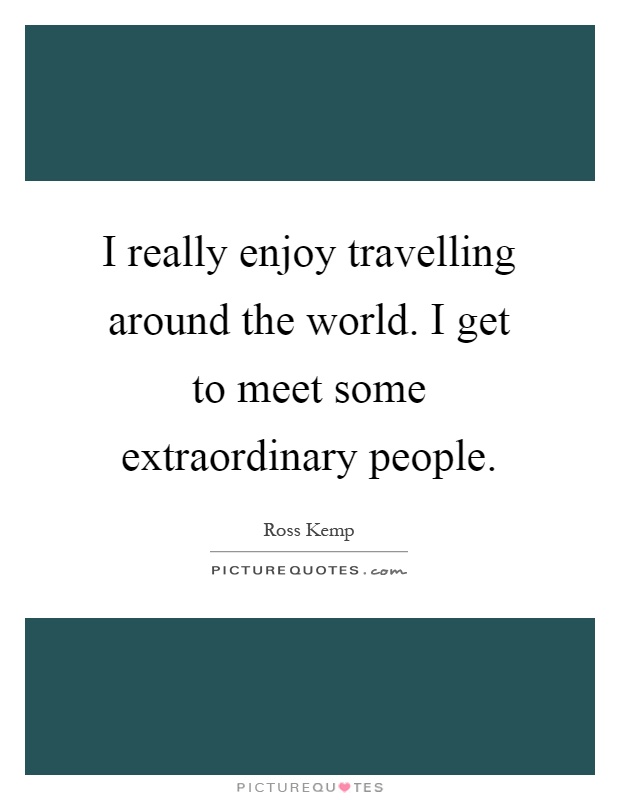 I really enjoy travelling around the world. I get to meet some extraordinary people Picture Quote #1
