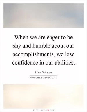 When we are eager to be shy and humble about our accomplishments, we lose confidence in our abilities Picture Quote #1