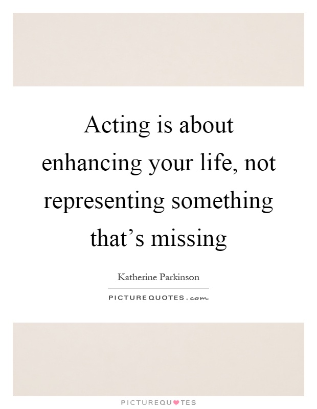 Acting is about enhancing your life, not representing something that's missing Picture Quote #1