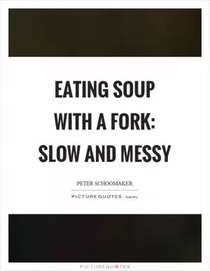 Eating soup with a fork: slow and messy Picture Quote #1