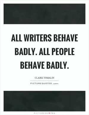 All writers behave badly. All people behave badly Picture Quote #1
