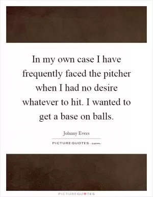 In my own case I have frequently faced the pitcher when I had no desire whatever to hit. I wanted to get a base on balls Picture Quote #1